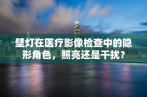 壁灯在医疗影像检查中的隐形角色，照亮还是干扰？