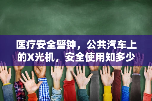 医疗安全警钟，公共汽车上的X光机，安全使用知多少？