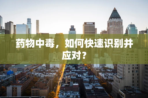 药物中毒，如何快速识别并应对？