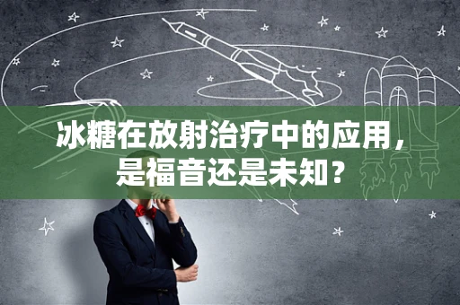 冰糖在放射治疗中的应用，是福音还是未知？