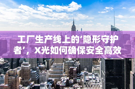 工厂生产线上的‘隐形守护者’，X光如何确保安全高效？