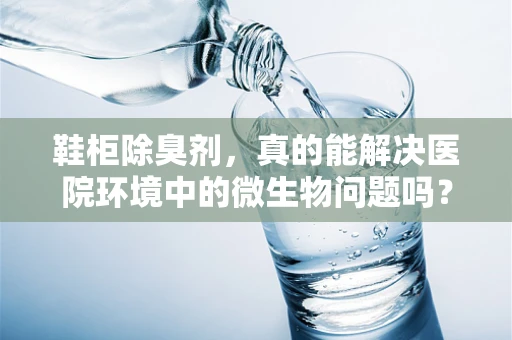 鞋柜除臭剂，真的能解决医院环境中的微生物问题吗？