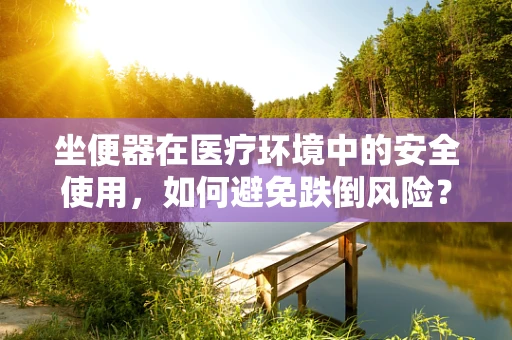 坐便器在医疗环境中的安全使用，如何避免跌倒风险？