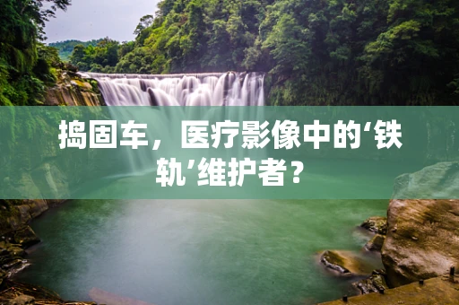 捣固车，医疗影像中的‘铁轨’维护者？