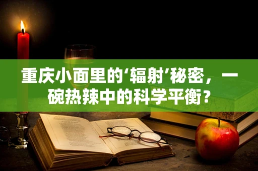 重庆小面里的‘辐射’秘密，一碗热辣中的科学平衡？