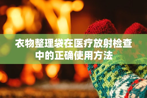 衣物整理袋在医疗放射检查中的正确使用方法