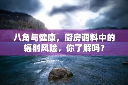 八角与健康，厨房调料中的辐射风险，你了解吗？