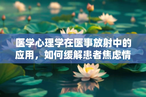 医学心理学在医事放射中的应用，如何缓解患者焦虑情绪？