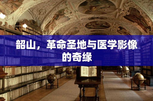 韶山，革命圣地与医学影像的奇缘