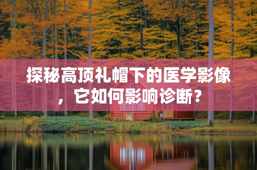 探秘高顶礼帽下的医学影像，它如何影响诊断？