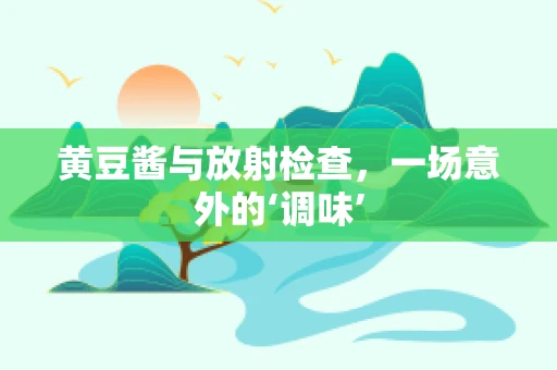 黄豆酱与放射检查，一场意外的‘调味’