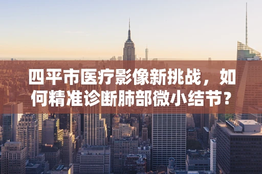 四平市医疗影像新挑战，如何精准诊断肺部微小结节？