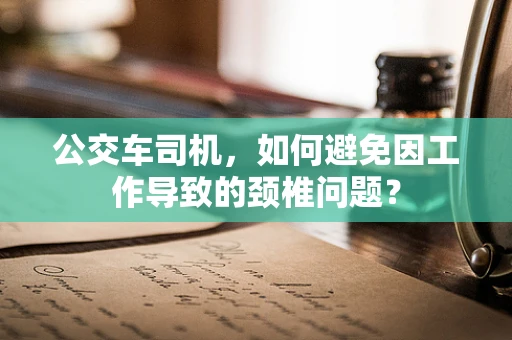 公交车司机，如何避免因工作导致的颈椎问题？