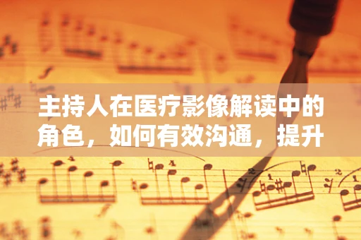 主持人在医疗影像解读中的角色，如何有效沟通，提升诊断效率？