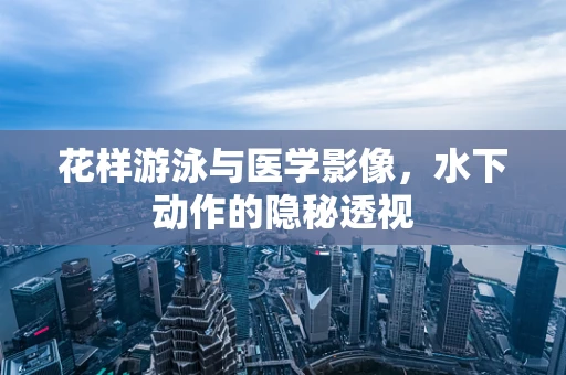 花样游泳与医学影像，水下动作的隐秘透视