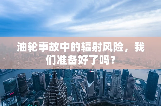 油轮事故中的辐射风险，我们准备好了吗？