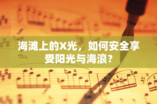 海滩上的X光，如何安全享受阳光与海浪？