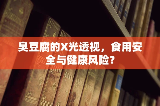 臭豆腐的X光透视，食用安全与健康风险？