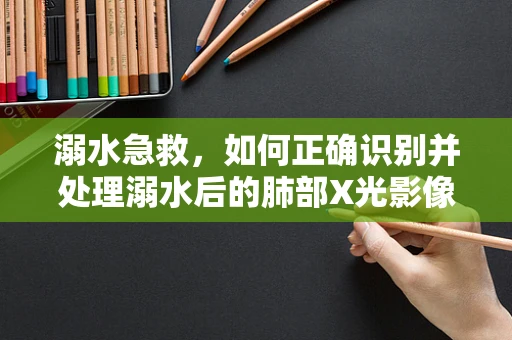 溺水急救，如何正确识别并处理溺水后的肺部X光影像？