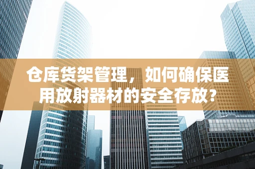仓库货架管理，如何确保医用放射器材的安全存放？