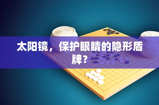 太阳镜，保护眼睛的隐形盾牌？