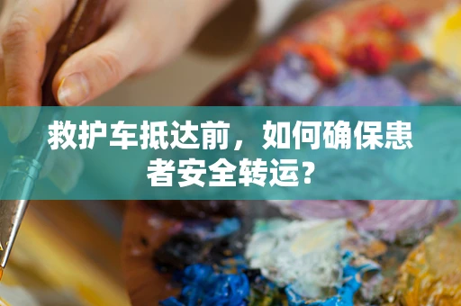 救护车抵达前，如何确保患者安全转运？