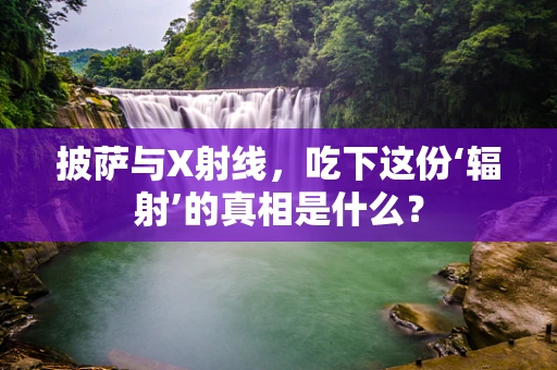 披萨与X射线，吃下这份‘辐射’的真相是什么？