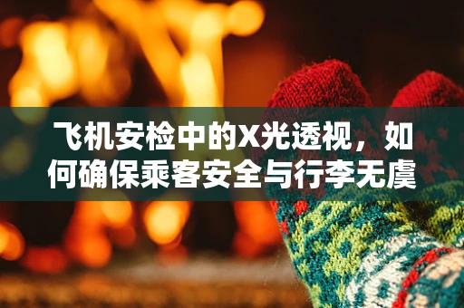 飞机安检中的X光透视，如何确保乘客安全与行李无虞？