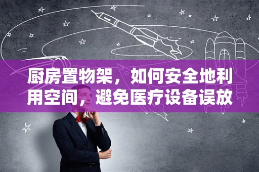 厨房置物架，如何安全地利用空间，避免医疗设备误放？
