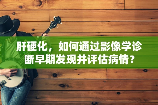 肝硬化，如何通过影像学诊断早期发现并评估病情？