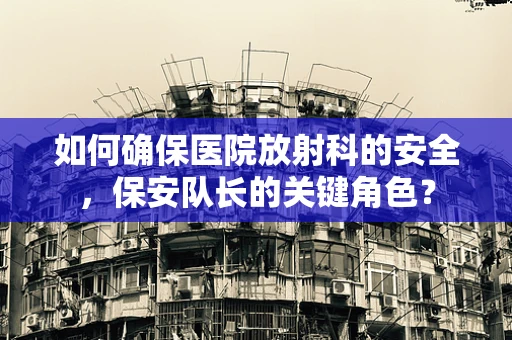 如何确保医院放射科的安全，保安队长的关键角色？