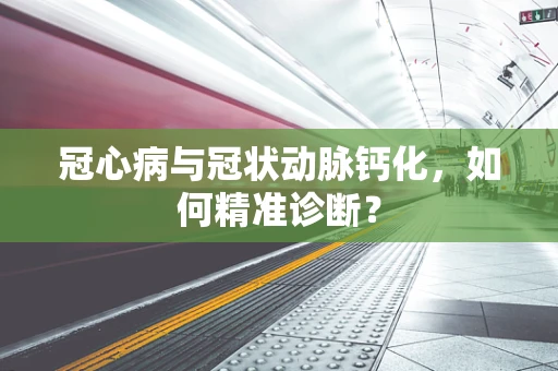 冠心病与冠状动脉钙化，如何精准诊断？