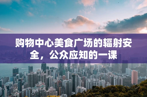 购物中心美食广场的辐射安全，公众应知的一课