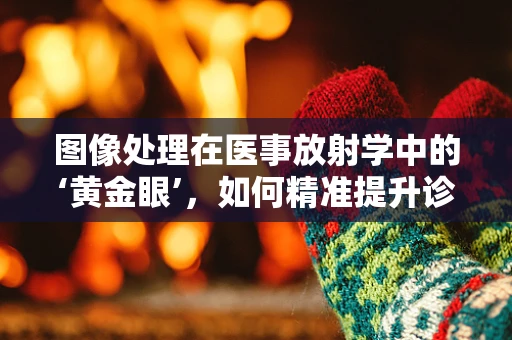图像处理在医事放射学中的‘黄金眼’，如何精准提升诊断效率？