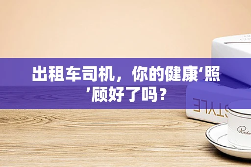 出租车司机，你的健康‘照’顾好了吗？