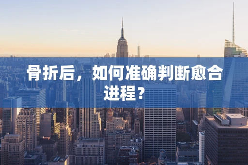 骨折后，如何准确判断愈合进程？