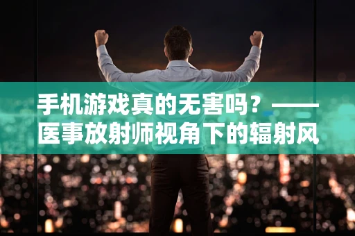 手机游戏真的无害吗？——医事放射师视角下的辐射风险