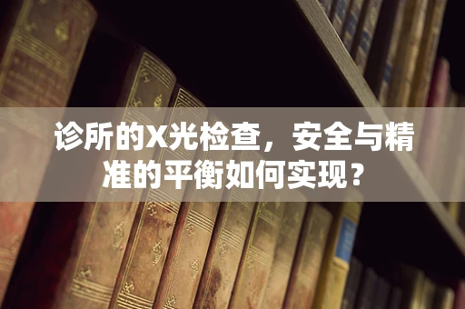 诊所的X光检查，安全与精准的平衡如何实现？