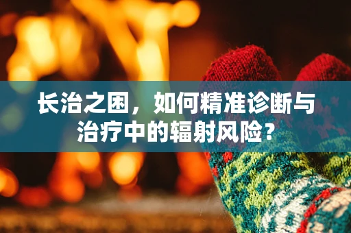 长治之困，如何精准诊断与治疗中的辐射风险？