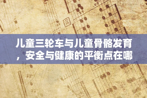 儿童三轮车与儿童骨骼发育，安全与健康的平衡点在哪里？