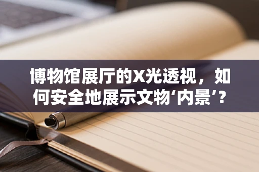 博物馆展厅的X光透视，如何安全地展示文物‘内景’？