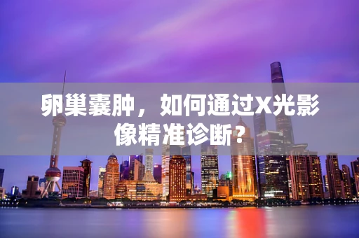 卵巢囊肿，如何通过X光影像精准诊断？