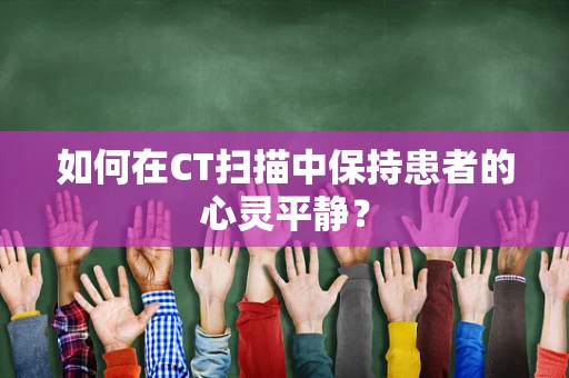 如何在CT扫描中保持患者的心灵平静？
