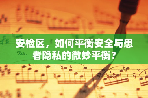 安检区，如何平衡安全与患者隐私的微妙平衡？