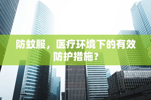 防蚊服，医疗环境下的有效防护措施？