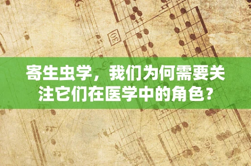 寄生虫学，我们为何需要关注它们在医学中的角色？