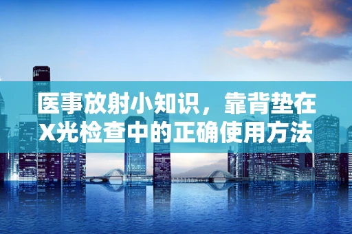 医事放射小知识，靠背垫在X光检查中的正确使用方法是什么？