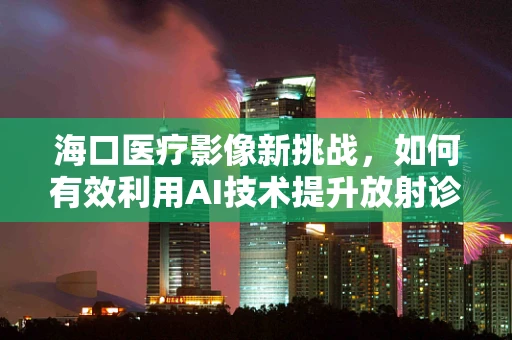 海口医疗影像新挑战，如何有效利用AI技术提升放射诊断效率？