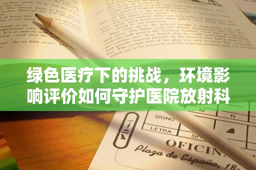 绿色医疗下的挑战，环境影响评价如何守护医院放射科安全？