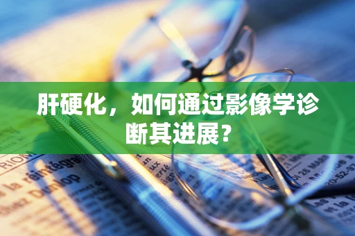 肝硬化，如何通过影像学诊断其进展？